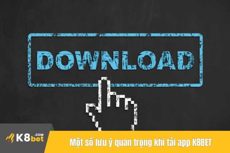 Một số lưu ý quan trọng khi tải app K8BET